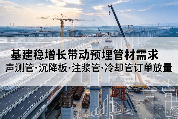 平川基建稳增长带动预埋监测管材需求，声测管、沉降板、注浆管订单持续放量